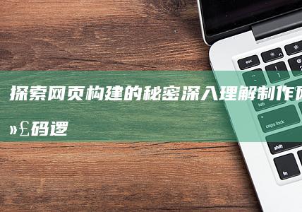 探索网页构建的秘密：深入理解制作网页的代码逻辑