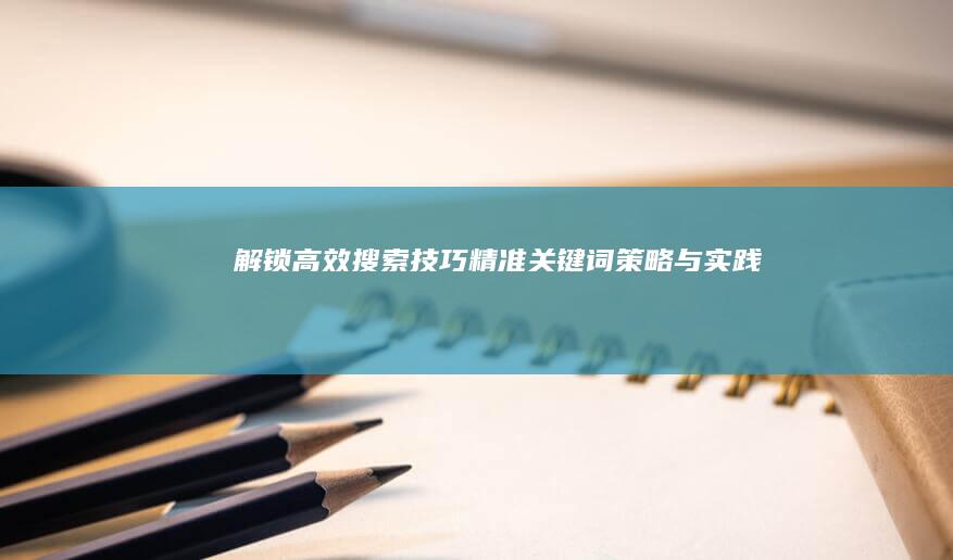 解锁高效搜索技巧：精准关键词策略与实践