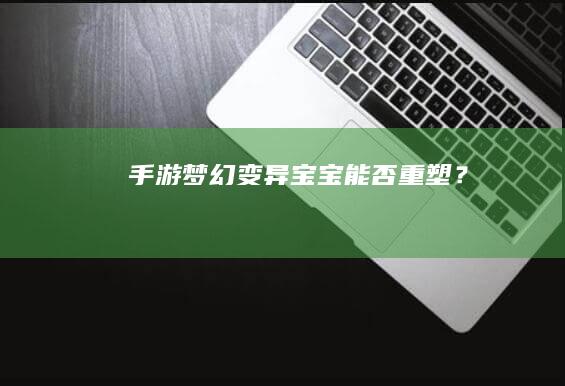 手游梦幻：变异宝宝能否重塑？